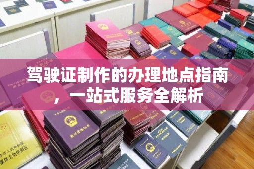 覃塘驾驶证制作的办理地点指南，一站式服务全解析