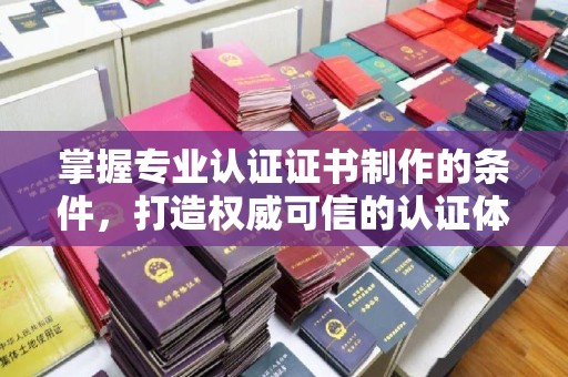 覃塘掌握专业认证证书制作的条件，打造权威可信的认证体系