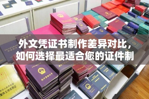 覃塘外文凭证书制作差异对比，如何选择最适合您的证件制作服务？